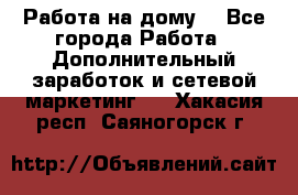 Работа на дому  - Все города Работа » Дополнительный заработок и сетевой маркетинг   . Хакасия респ.,Саяногорск г.